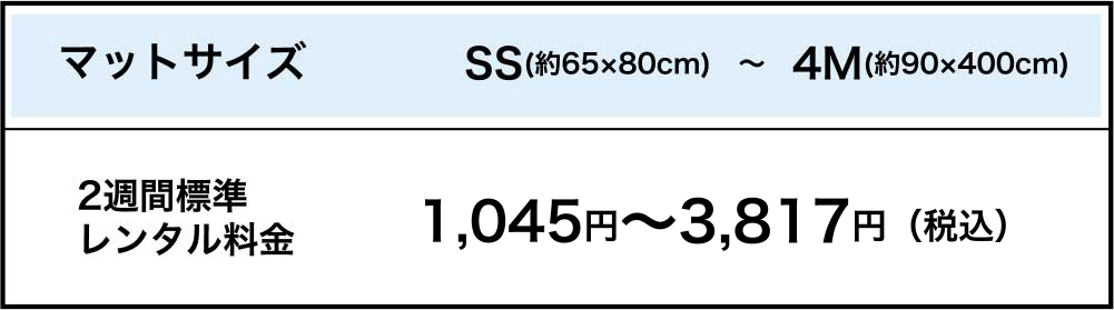 マットサイズ：SS(約65×80cm)　〜　4M(約90×400cm) | 2週間標準レンタル料金：1,045円〜3,817円（税込）
